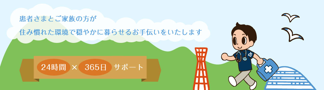 患者さまとご家族の方が住み慣れた環境で穏やかに暮らせるお手伝いをいたします 24時間×365日サポート