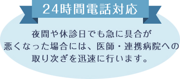24時間電話対応 夜間や休診日でも急に具合が悪くなった場合には、医師・連携病院への取り次ぎを迅速に行います。