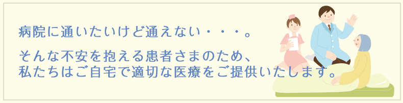 病院に通いたいけど通えない・・・。そんな不安を抱える患者さまのため、私たちはご自宅で適切な医療をご提供いたします。